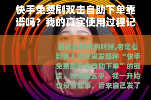 快手免费刷双击自助下单靠谱吗？我的真实使用过程记录