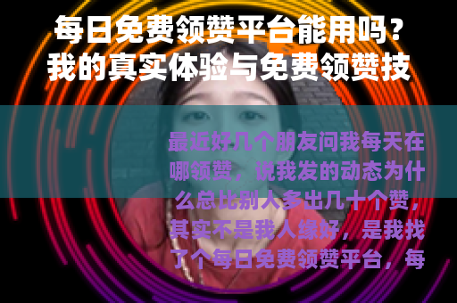 每日免费领赞平台能用吗？我的真实体验与免费领赞技巧