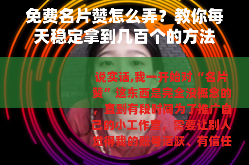 免费名片赞怎么弄？教你每天稳定拿到几百个的方法