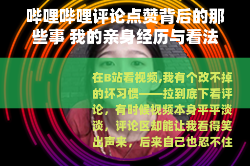 哔哩哔哩评论点赞背后的那些事 我的亲身经历与看法
