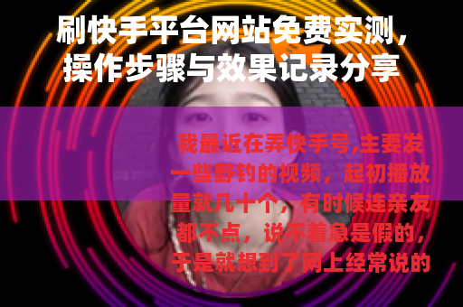 刷快手平台网站免费实测，操作步骤与效果记录分享