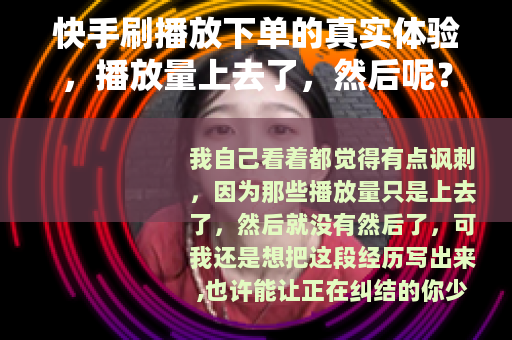 快手刷播放下单的真实体验，播放量上去了，然后呢？