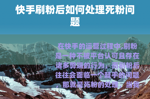 快手刷粉后如何处理死粉问题