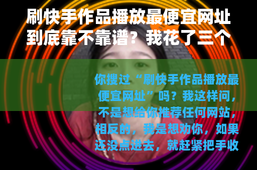 刷快手作品播放最便宜网址到底靠不靠谱？我花了三个月实测