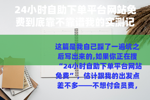 24小时自助下单平台网站免费到底靠不靠谱我的实测记录