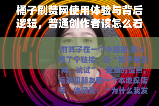 橘子刷赞网使用体验与背后逻辑，普通创作者该怎么看