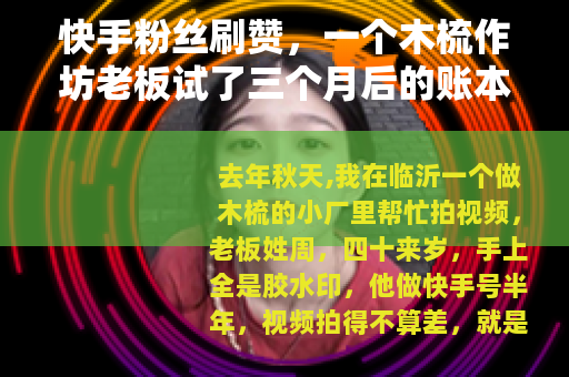 快手粉丝刷赞，一个木梳作坊老板试了三个月后的账本