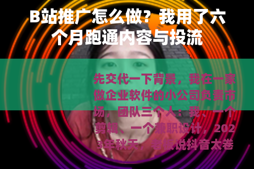 B站推广怎么做？我用了六个月跑通内容与投流