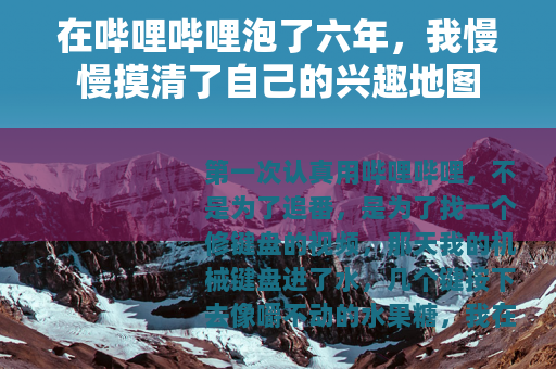 在哔哩哔哩泡了六年，我慢慢摸清了自己的兴趣地图