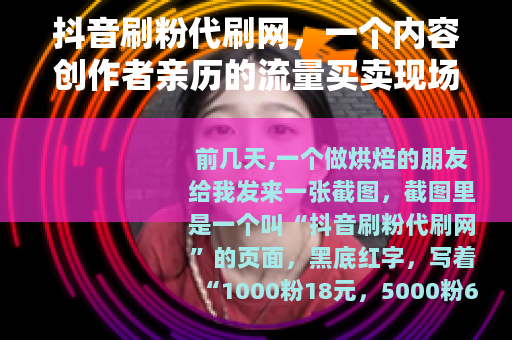 抖音刷粉代刷网，一个内容创作者亲历的流量买卖现场
