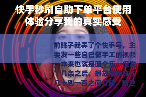 快手秒刷自助下单平台使用体验分享我的真实感受