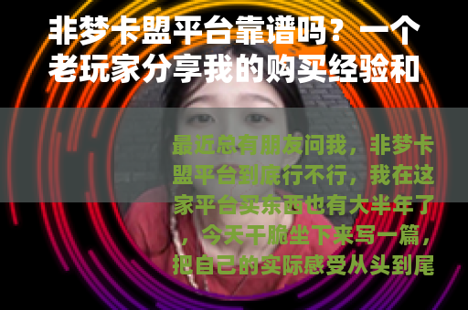 非梦卡盟平台靠谱吗？一个老玩家分享我的购买经验和体会