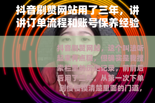抖音刷赞网站用了三年，讲讲订单流程和账号保养经验