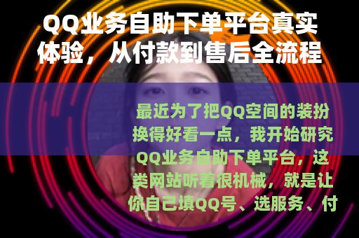 QQ业务自助下单平台真实体验，从付款到售后全流程记录