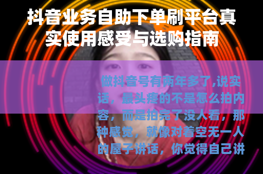 抖音业务自助下单刷平台真实使用感受与选购指南