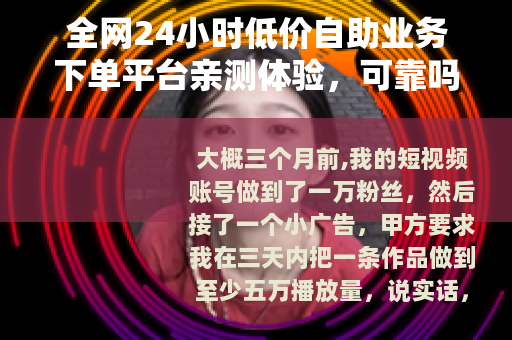 全网24小时低价自助业务下单平台亲测体验,可靠吗怎么用 全网24小时低价自助业务下单平台亲测体验,可靠吗怎么用