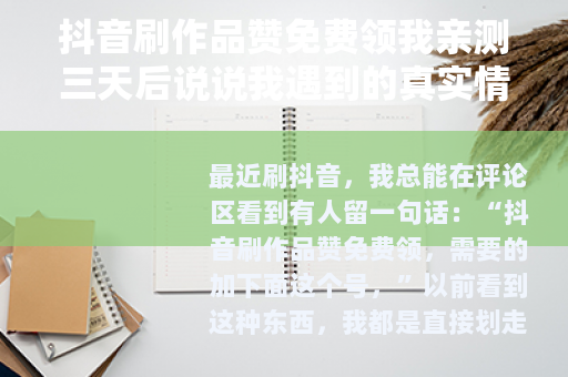 抖音刷作品赞免费领我亲测三天后说说我遇到的真实情况