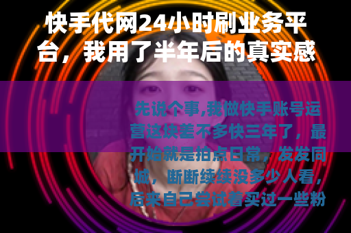 快手代网24小时刷业务平台，我用了半年后的真实感受与操作要点