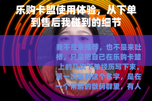 乐购卡盟使用体验，从下单到售后我碰到的细节