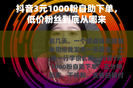 抖音3元1000粉自助下单，低价粉丝到底从哪来