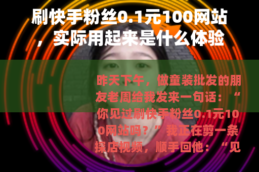 刷快手粉丝0.1元100网站，实际用起来是什么体验