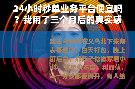 24小时秒单业务平台便宜吗？我用了三个月后的真实感受
