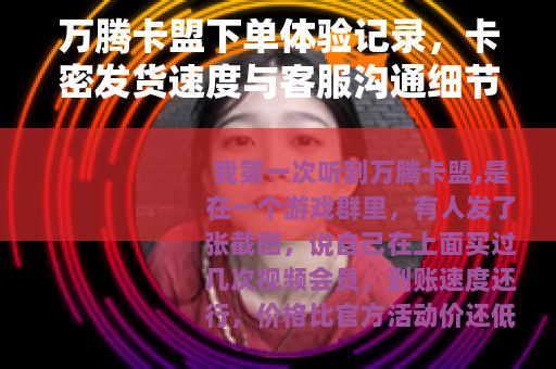 万腾卡盟下单体验记录，卡密发货速度与客服沟通细节