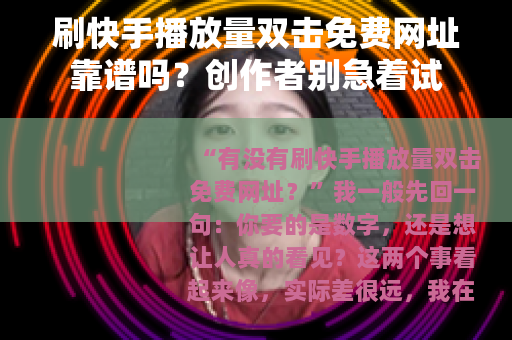刷快手播放量双击免费网址靠谱吗？创作者别急着试