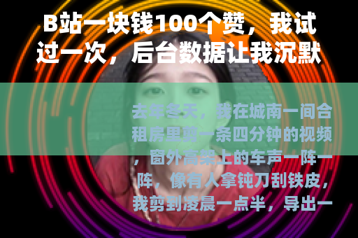 B站一块钱100个赞，我试过一次，后台数据让我沉默很久