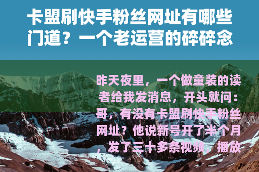 卡盟刷快手粉丝网址有哪些门道？一个老运营的碎碎念