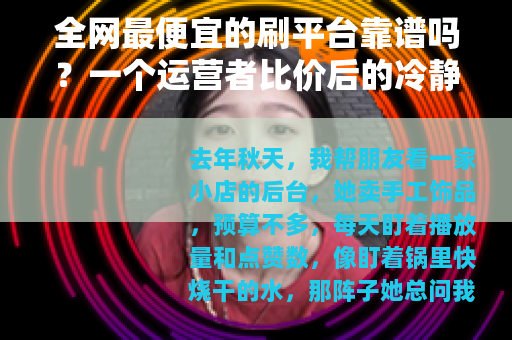全网最便宜的刷平台靠谱吗？一个运营者比价后的冷静记录
