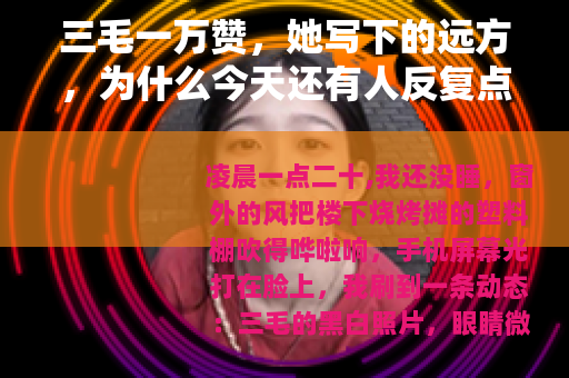 三毛一万赞，她写下的远方，为什么今天还有人反复点开