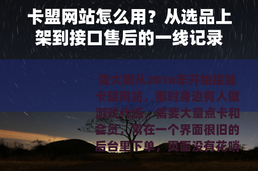 卡盟网站怎么用？从选品上架到接口售后的一线记录