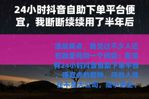24小时抖音自助下单平台便宜，我断断续续用了半年后想说的