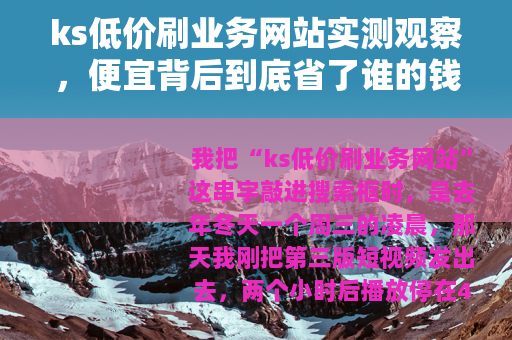 ks低价刷业务网站实测观察，便宜背后到底省了谁的钱
