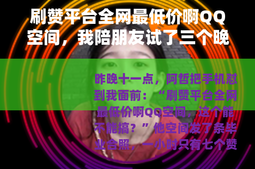 刷赞平台全网最低价啊QQ空间，我陪朋友试了三个晚上