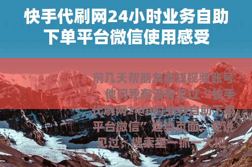 快手代刷网24小时业务自助下单平台微信使用感受