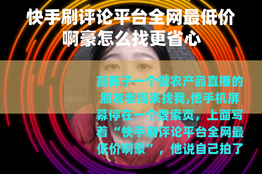 快手刷评论平台全网最低价啊豪怎么找更省心