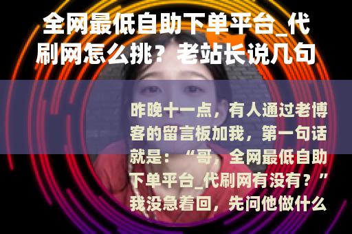 全网最低自助下单平台_代刷网怎么挑？老站长说几句大实话