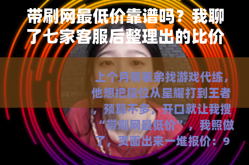 带刷网最低价靠谱吗？我聊了七家客服后整理出的比价心得