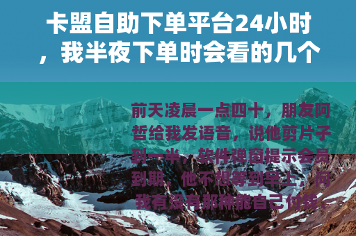 卡盟自助下单平台24小时，我半夜下单时会看的几个细节