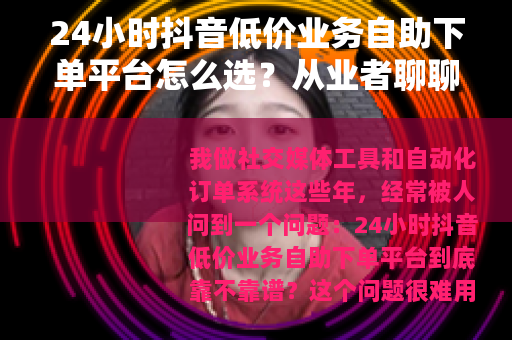 24小时抖音低价业务自助下单平台怎么选？从业者聊聊