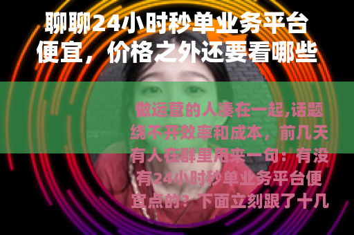聊聊24小时秒单业务平台便宜，价格之外还要看哪些细节