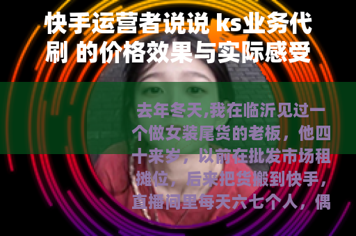 快手运营者说说 ks业务代刷 的价格效果与实际感受