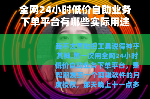 全网24小时低价自助业务下单平台有哪些实际用途
