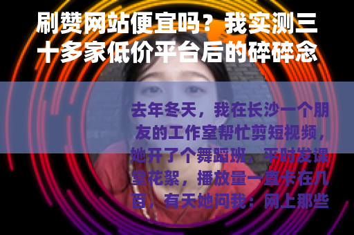 刷赞网站便宜吗？我实测三十多家低价平台后的碎碎念