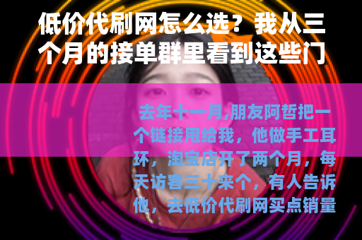 低价代刷网怎么选？我从三个月的接单群里看到这些门道