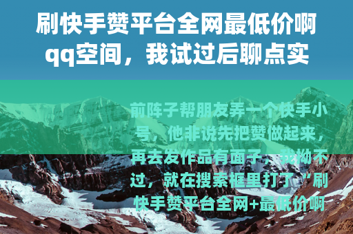 刷快手赞平台全网最低价啊qq空间，我试过后聊点实在话