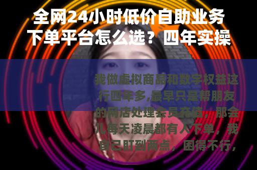 全网24小时低价自助业务下单平台怎么选？四年实操心得