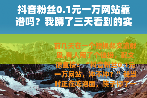 抖音粉丝0.1元一万网站靠谱吗?我蹲了三天看到的实情 抖音粉丝0.1元一万网站靠谱吗?我蹲了三天看到的实情